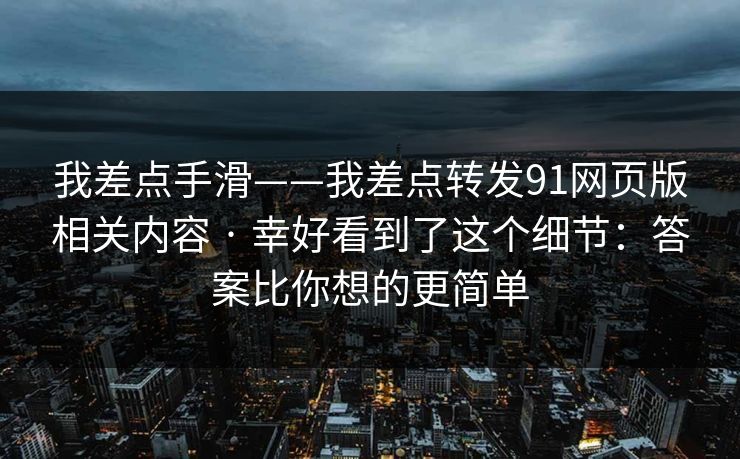我差点手滑——我差点转发91网页版相关内容 · 幸好看到了这个细节：答案比你想的更简单