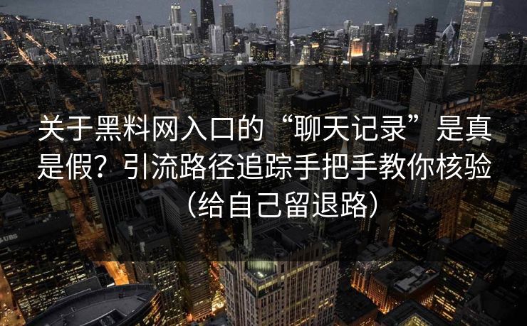 关于黑料网入口的“聊天记录”是真是假？引流路径追踪手把手教你核验（给自己留退路）