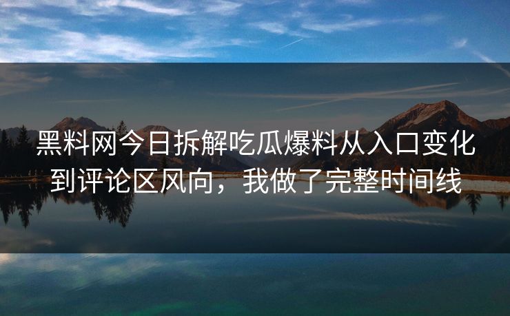黑料网今日拆解吃瓜爆料从入口变化到评论区风向,我做了完整时间线 黑料网今日拆解吃瓜爆料从入口变化到评论区风向,我做了完整时间线