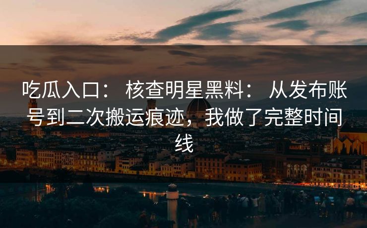 吃瓜入口: 核查明星黑料: 从发布账号到二次搬运痕迹,我做了完整时间线 吃瓜入口: 核查明星黑料: 从发布账号到二次搬运痕迹,我做了完整时间线
