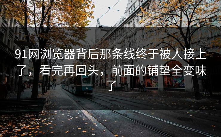 91网浏览器背后那条线终于被人接上了，看完再回头，前面的铺垫全变味了