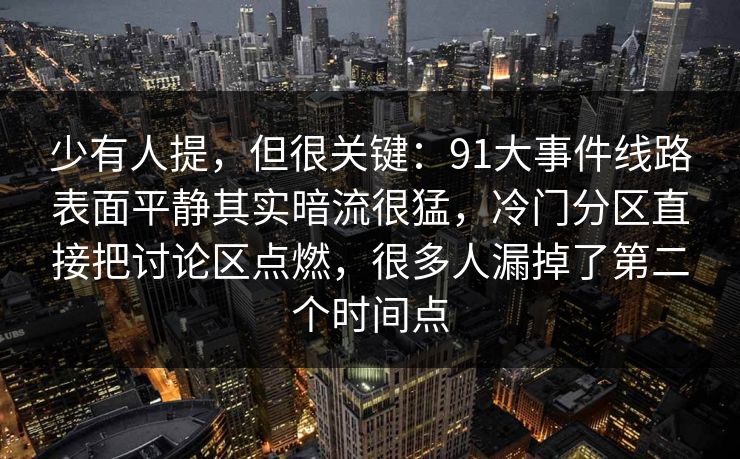 少有人提，但很关键：91大事件线路表面平静其实暗流很猛，冷门分区直接把讨论区点燃，很多人漏掉了第二个时间点